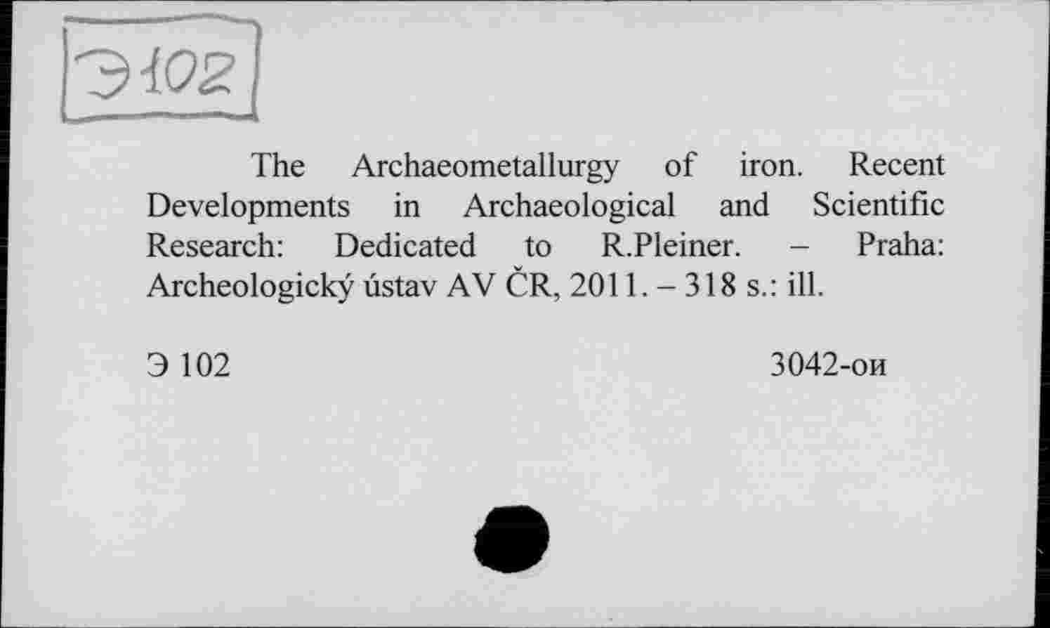 ﻿The Archaeometallurgy of iron. Recent Developments in Archaeological and Scientific Research: Dedicated to R.Pleiner. - Praha: Archeologickÿ üstav AV CR, 2011. - 318 s.: ill.
Э 102
3042-ои